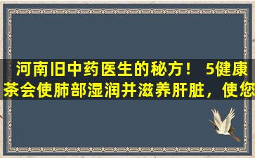 河南旧中药医生的秘方！ 5健康茶会使肺部湿润并滋养肝脏，使您感觉良好！